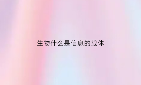 生物什么是信息的载体(信息的载体有哪些性质)