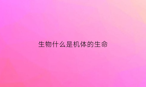 生物什么是机体的生命(什么是机体的生命特征)