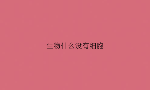 生物什么没有细胞(有没有生物没有细胞)