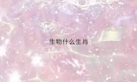 生物什么生肖(生物指的是什么动物)