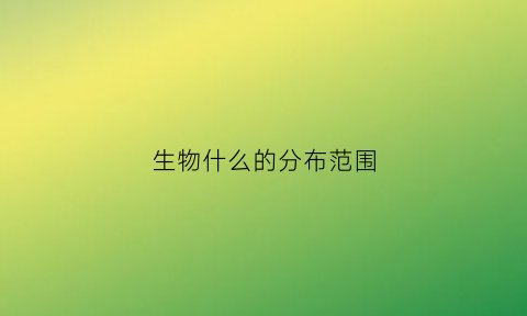 生物什么的分布范围(生物什么的分布范围最大)