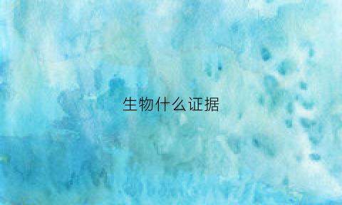 生物什么证据(生物的依据是什么)