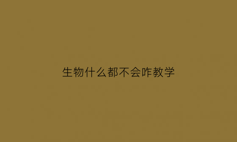 生物什么都不会咋教学(生物学不起来怎么办)