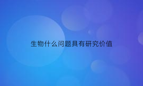 生物什么问题具有研究价值(生物学研究的问题往往来自)