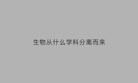 生物从什么学科分离而来(生物分为啥)