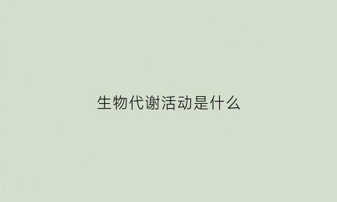 生物代谢活动是什么(生物代谢活动是什么学科)