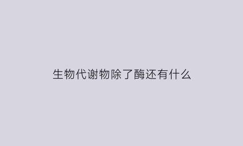 生物代谢物除了酶还有什么(生物代谢类型并举例)