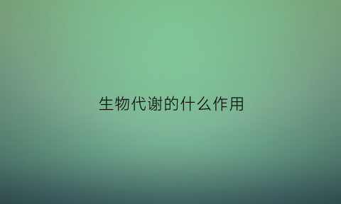 生物代谢的什么作用(什么叫生物代谢)