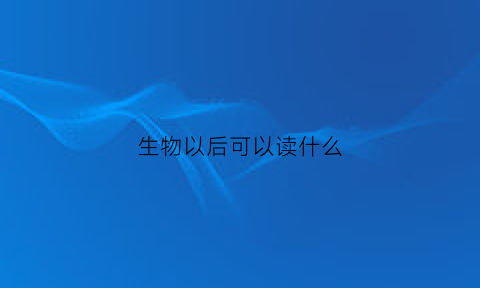 生物以后可以读什么(生物以后可以读什么书籍)