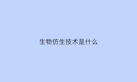 生物仿生技术是什么(生物仿生技术是什么学科)