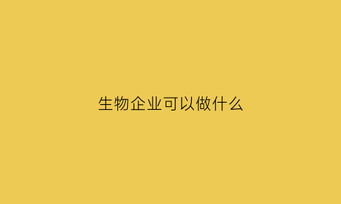 生物企业可以做什么(生物企业可以做什么工作)