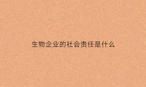 生物企业的社会责任是什么(生物企业的社会责任是什么呢)