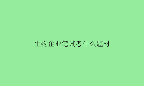 生物企业笔试考什么题材