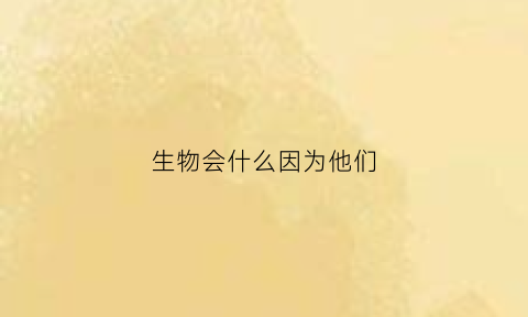 生物会什么因为他们(生物会什么因为它们有什么二年级)