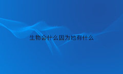 生物会什么因为她有什么(生物会什么因为它们有什么二年级)