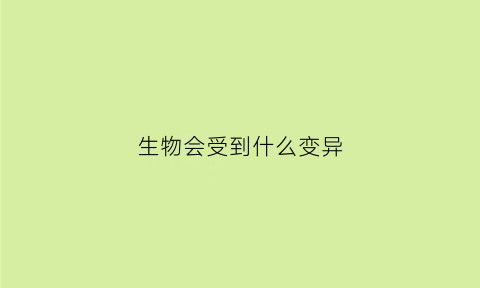 生物会受到什么变异(引起生物变异的主要原因是什么)