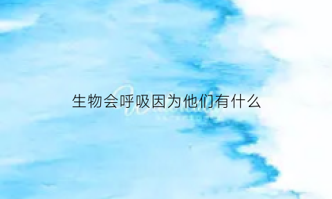 生物会呼吸因为他们有什么(生物能呼吸)