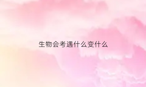 生物会考遇什么变什么(生物会考20个易考知识点)