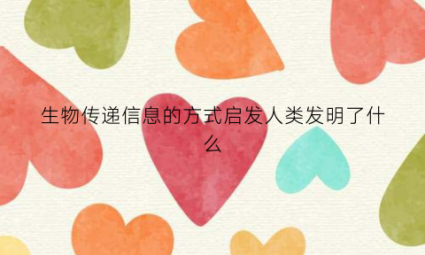 生物传递信息的方式启发人类发明了什么(生物传递信息的方式启发人类发明了什么技术)
