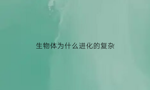 生物体为什么进化的复杂(生物体为什么进化的复杂呢)