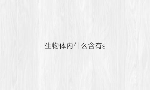 生物体内什么含有s(生物体内都含有水吗)