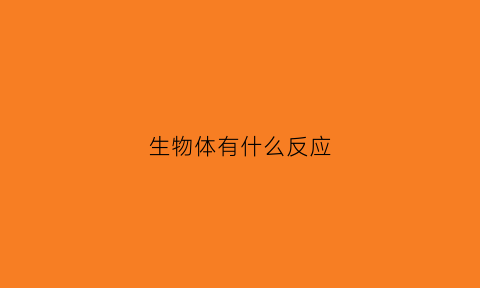 生物体有什么反应(生物体内的反应类型)