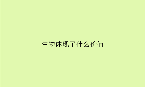 生物体现了什么价值(生物具有什么价值)