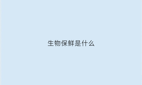 生物保鲜是什么(生物保鲜技术的优缺点)