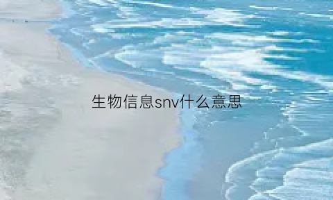 生物信息snv什么意思(生物信息学是指什么)