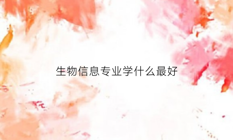 生物信息专业学什么最好(生物信息专业学什么最好就业)