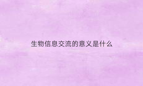 生物信息交流的意义是什么(生物信息交流的三种方式)