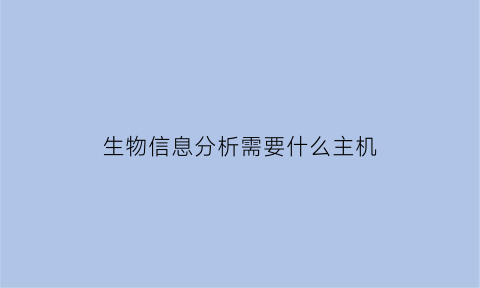 生物信息分析需要什么主机(生物信息分析需要什么主机设备)