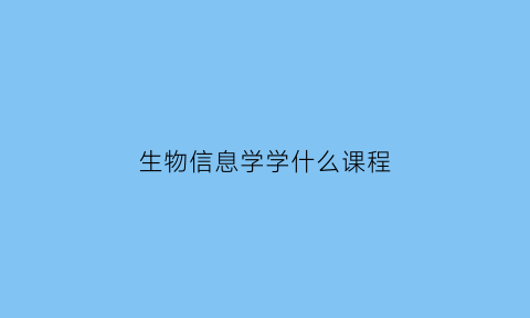 生物信息学学什么课程(生物信息学有用吗)