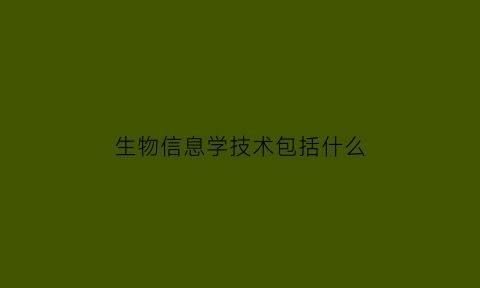 生物信息学技术包括什么(生物信息学技术包括什么课程)