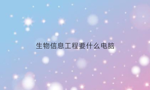 生物信息工程要什么电脑(生物信息学需要的电脑配置)
