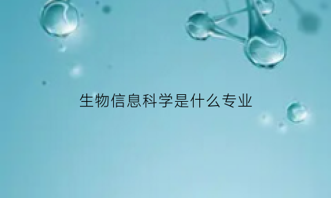 生物信息科学是什么专业(生物信息学专业是干什么的)