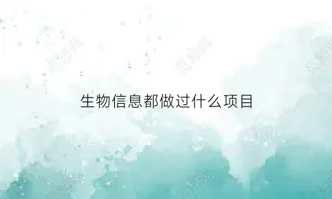 生物信息都做过什么项目(生物信息是干啥的)