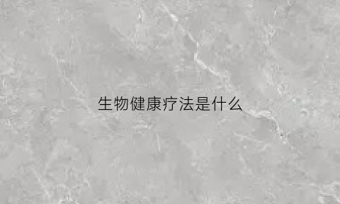 生物健康疗法是什么(生物健是什么东西)