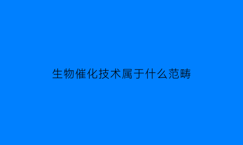 生物催化技术属于什么范畴(生物催化技术属于什么范畴的)