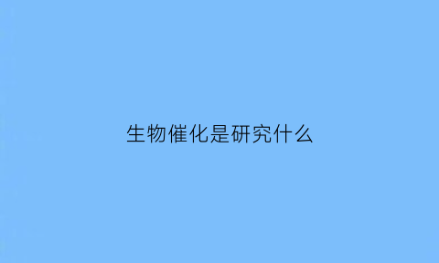 生物催化是研究什么(何为生物催化)