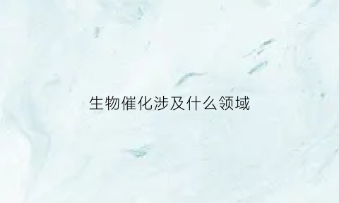 生物催化涉及什么领域(生物催化涉及什么领域的技术)