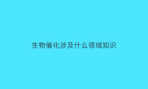 生物催化涉及什么领域知识(生物催化有什么特点)