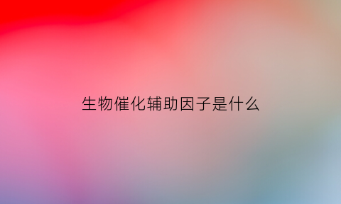 生物催化辅助因子是什么(生物催化剂是什么)