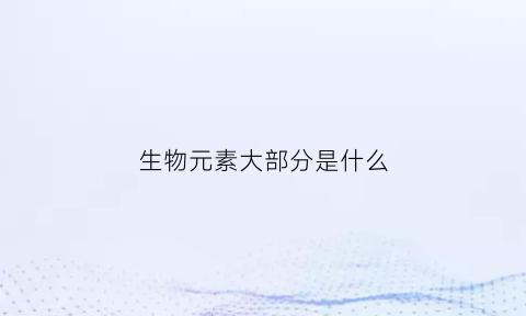 生物元素大部分是什么(生物元素有哪几类)
