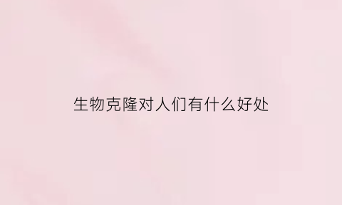 生物克隆对人们有什么好处(生物克隆的原理)