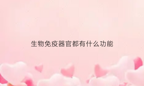 生物免疫器官都有什么功能(生物免疫细胞有哪些)