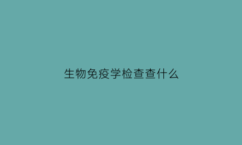 生物免疫学检查查什么(生物免疫学原理)