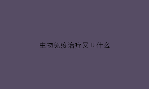 生物免疫治疗又叫什么(生物免疫治疗效果咋样)