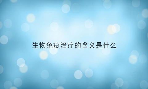 生物免疫治疗的含义是什么(生物免疫治疗的含义是什么意思)