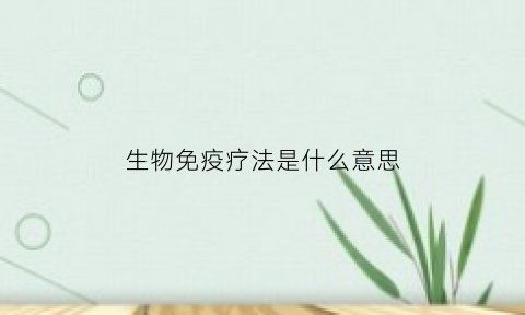 生物免疫疗法是什么意思(生物免疫疗法是什么意思呀)